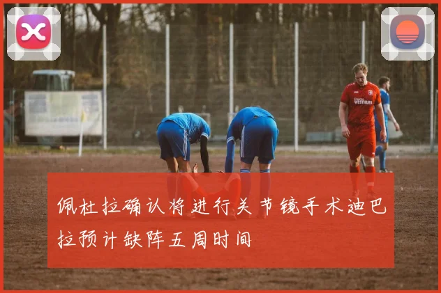 佩杜拉确认将进行关节镜手术迪巴拉预计缺阵五周时间