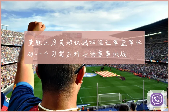 曼联三月英超仅战四场红军蓝军忙碌一个月需应对七场赛事挑战