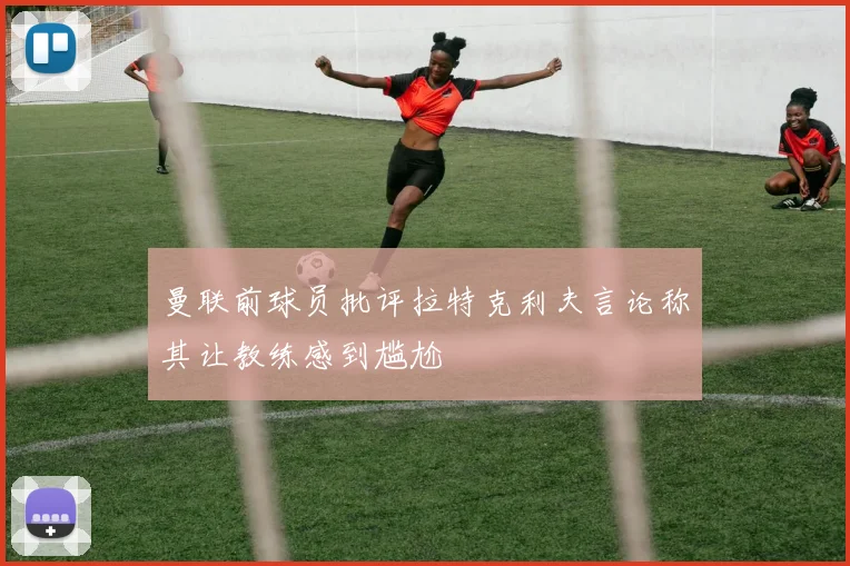 曼联前球员批评拉特克利夫言论称其让教练感到尴尬