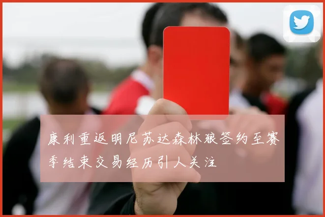 康利重返明尼苏达森林狼签约至赛季结束交易经历引人关注