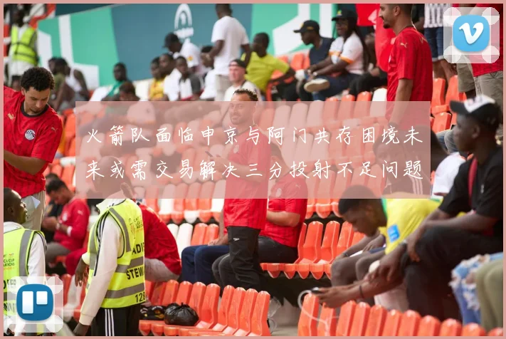 火箭队面临申京与阿门共存困境未来或需交易解决三分投射不足问题