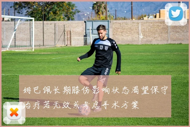 姆巴佩长期膝伤影响状态渴望保守治疗若无效或考虑手术方案