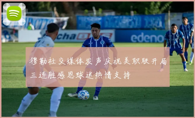 穆勒社交媒体发声庆祝美职联开局三连胜感恩球迷热情支持