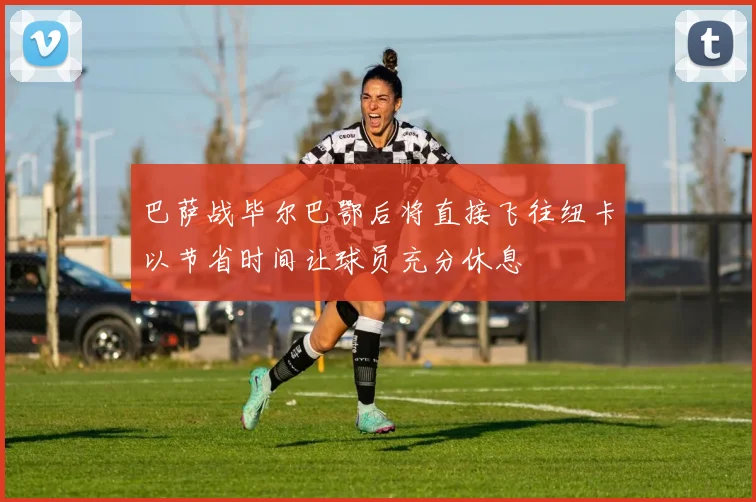 巴萨战毕尔巴鄂后将直接飞往纽卡以节省时间让球员充分休息