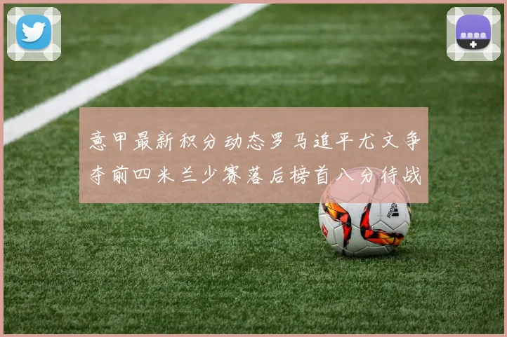 意甲最新积分动态罗马追平尤文争夺前四米兰少赛落后榜首八分待战比萨