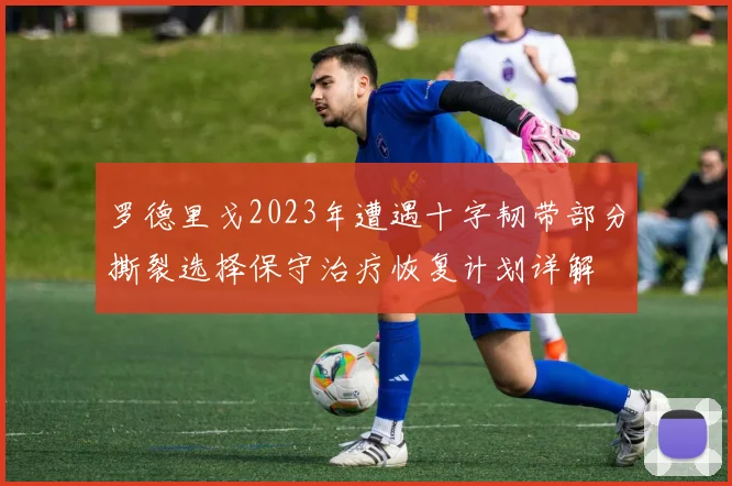 罗德里戈2023年遭遇十字韧带部分撕裂选择保守治疗恢复计划详解