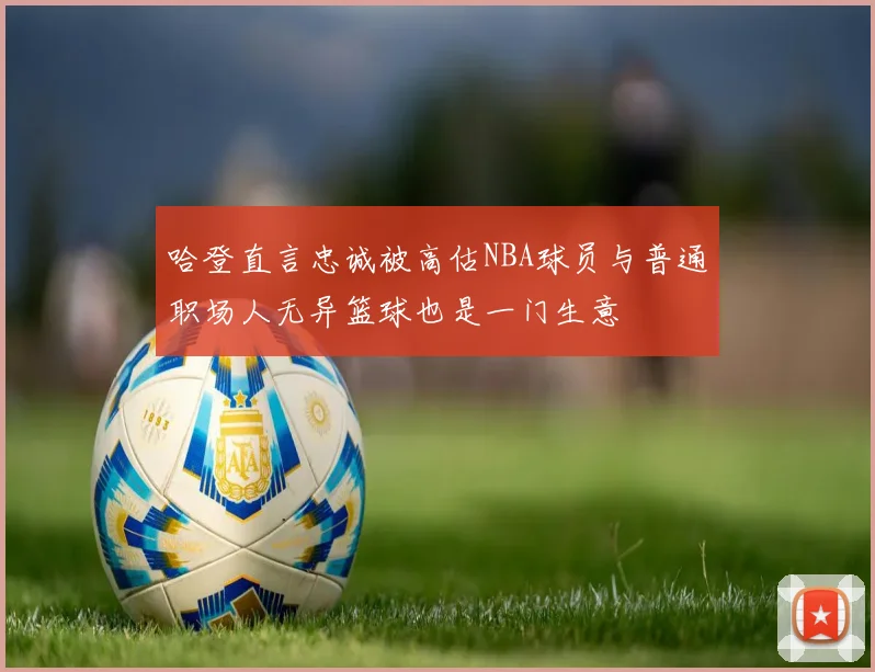 哈登直言忠诚被高估NBA球员与普通职场人无异篮球也是一门生意