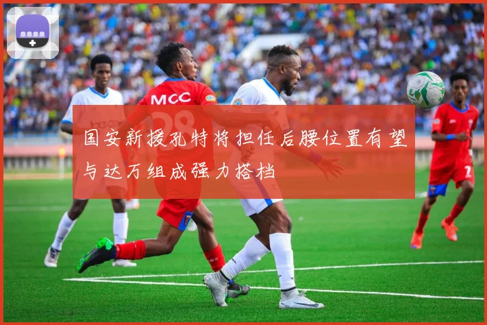 国安新援孔特将担任后腰位置有望与达万组成强力搭档
