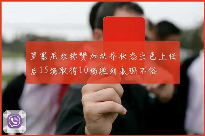 罗塞尼尔称赞加纳乔状态出色上任后15场取得10场胜利表现不俗