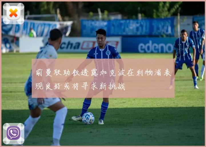 前曼联助教透露加克波在利物浦表现良好或将寻求新挑战