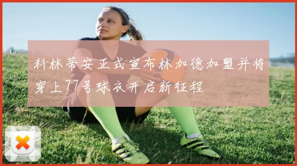 科林蒂安正式宣布林加德加盟并将穿上77号球衣开启新征程