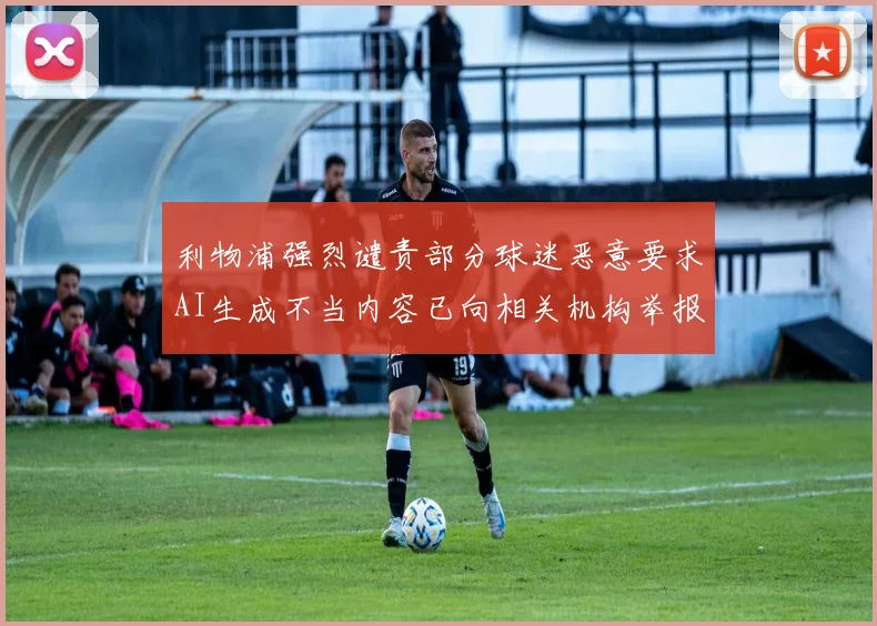 利物浦强烈谴责部分球迷恶意要求AI生成不当内容已向相关机构举报