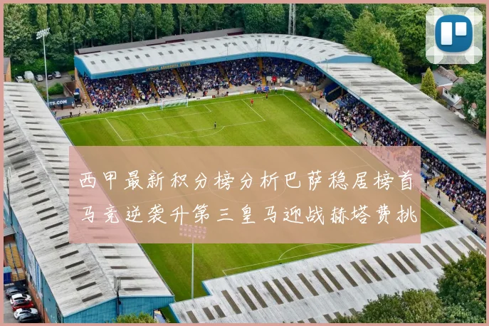 西甲最新积分榜分析巴萨稳居榜首马竞逆袭升第三皇马迎战赫塔费挑战