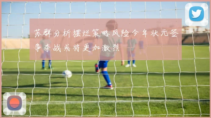 苏群分析摆烂策略风险今年状元签争夺战或将更加激烈