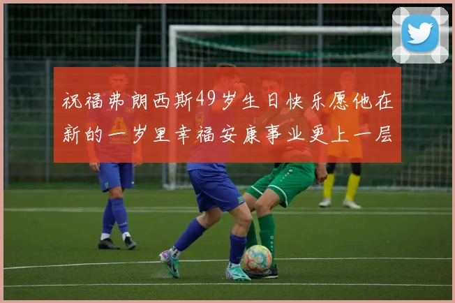 祝福弗朗西斯49岁生日快乐愿他在新的一岁里幸福安康事业更上一层楼