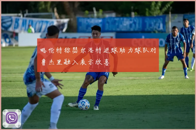 略伦特称瑟尔洛特进球助力球队对鲁杰里融入表示欣喜
