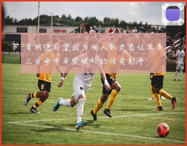 肯纳德有望成为湖人队史首位单季三分命中率突破45的传奇射手