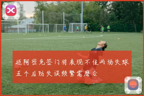 迈阿密免签门将表现不佳两场失球五个后防失误频繁需磨合