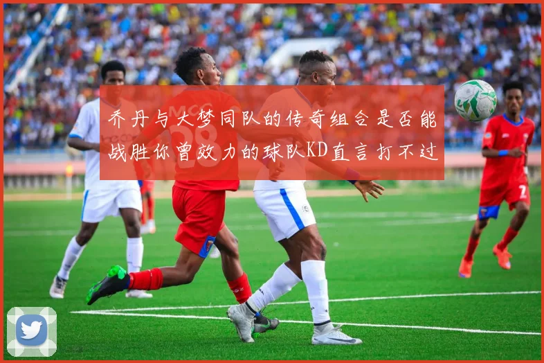 乔丹与大梦同队的传奇组合是否能战胜你曾效力的球队KD直言打不过实在太疯狂