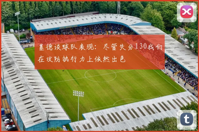 基德谈球队表现：尽管失分130我们在攻防执行力上依然出色