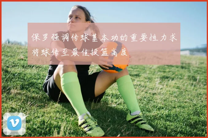 保罗强调传球基本功的重要性力求将球传至最佳投篮高度
